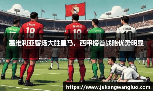 塞维利亚客场大胜皇马，西甲榜首战略优势明显