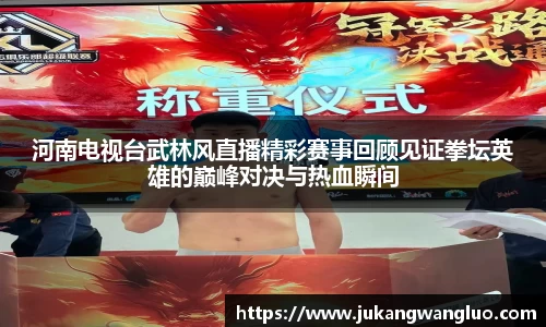 河南电视台武林风直播精彩赛事回顾见证拳坛英雄的巅峰对决与热血瞬间
