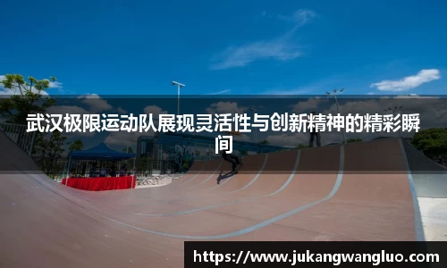 武汉极限运动队展现灵活性与创新精神的精彩瞬间
