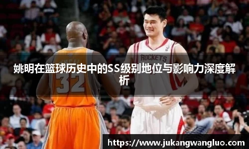 姚明在篮球历史中的SS级别地位与影响力深度解析