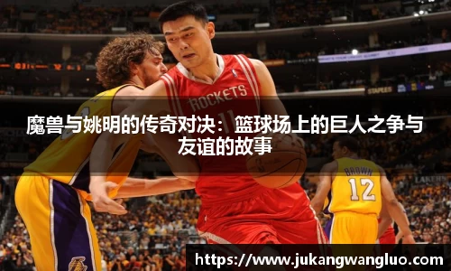 魔兽与姚明的传奇对决：篮球场上的巨人之争与友谊的故事