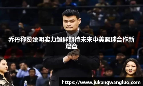 乔丹称赞姚明实力超群期待未来中美篮球合作新篇章