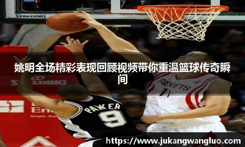 姚明全场精彩表现回顾视频带你重温篮球传奇瞬间