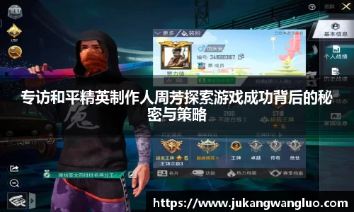专访和平精英制作人周芳探索游戏成功背后的秘密与策略