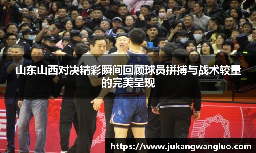 山东山西对决精彩瞬间回顾球员拼搏与战术较量的完美呈现
