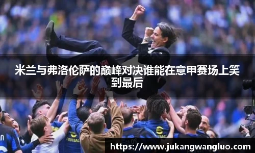 米兰与弗洛伦萨的巅峰对决谁能在意甲赛场上笑到最后