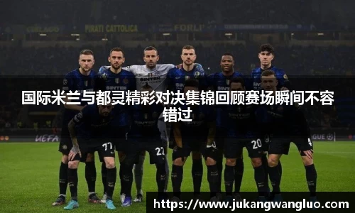 国际米兰与都灵精彩对决集锦回顾赛场瞬间不容错过
