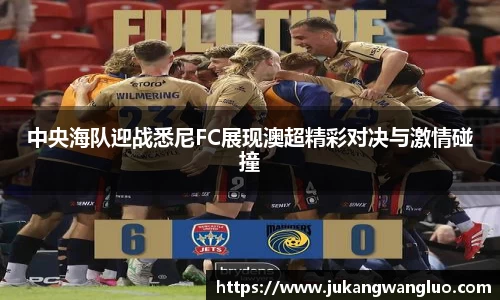 中央海队迎战悉尼FC展现澳超精彩对决与激情碰撞