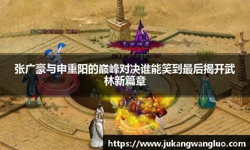 张广豪与申重阳的巅峰对决谁能笑到最后揭开武林新篇章