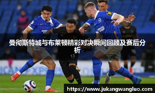 曼彻斯特城与布莱顿精彩对决瞬间回顾及赛后分析