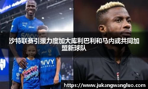 沙特联赛引援力度加大库利巴利和马内或共同加盟新球队
