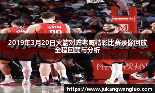 2019年3月20日火箭对阵老鹰精彩比赛录像回放全程回顾与分析